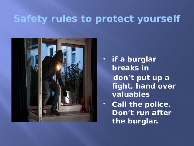 Safety rules to protect yourself   if a burglar breaks in  don’t put up a fight, hand over valuables Call the police. Don’t run after the burglar. 