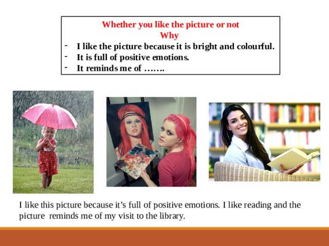 Whether you like the picture or not Why I like the picture because it is bright and colourful. It is full of positive emotions. It reminds me of ……. I like this picture because it’s full of positive emotions. I like reading and the picture reminds me of my visit to the library. 