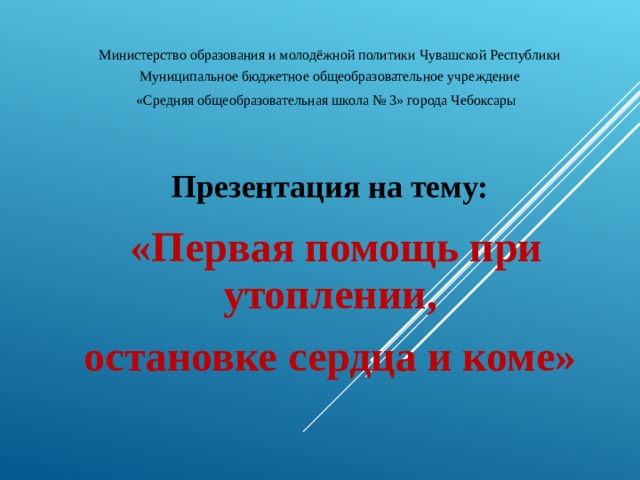 Министерство образования и молодёжной политики Чувашской Республики Муниципальное бюджетное общеобразовательное учреждение «Средняя общеобразовательная школа № 3» города Чебоксары  Презентация на тему:  «Первая помощь при утоплении, остановке сердца и коме»  