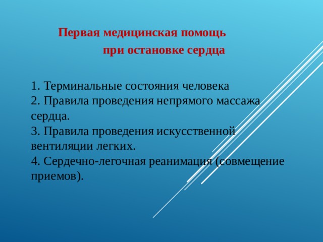 Первая медицинская помощь при остановке сердца 1. Терминальные состояния человека 2. Правила проведения непрямого массажа сердца. 3. Правила проведения искусственной вентиляции легких. 4. Сердечно-легочная реанимация (совмещение приемов). 