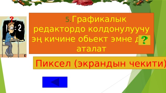  5. Графикалык редактордо колдонулуучу эң кичине обьект эмне деп аталат   Пиксел (экрандын чекити) 