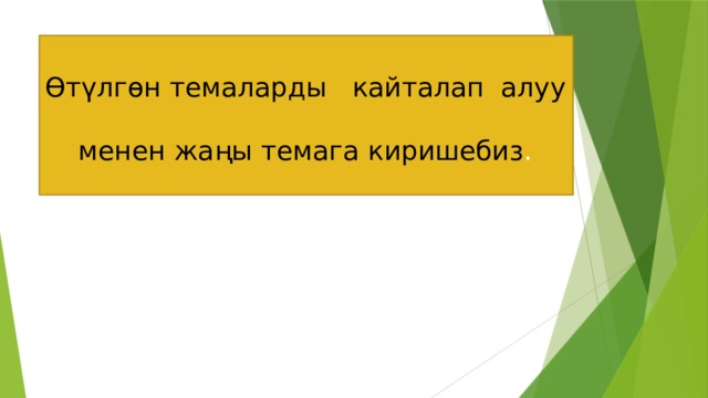   Өтүлгөн темаларды кайталап алуу  менен жаңы темага киришебиз . 