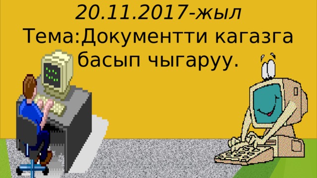   20.11.2017-жыл  Тема:Документти кагазга басып чыгаруу. 