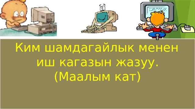  Ким шамдагайлык менен иш кагазын жазуу.  (Маалым кат)   