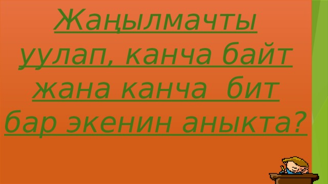 Жаңылмачты уулап, канча байт жана канча бит бар экенин аныкта?   