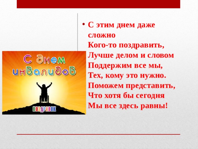 С этим днем даже сложно  Кого-то поздравить,  Лучше делом и словом  Поддержим все мы,  Тех, кому это нужно.  Поможем представить,  Что хотя бы сегодня  Мы все здесь равны!    