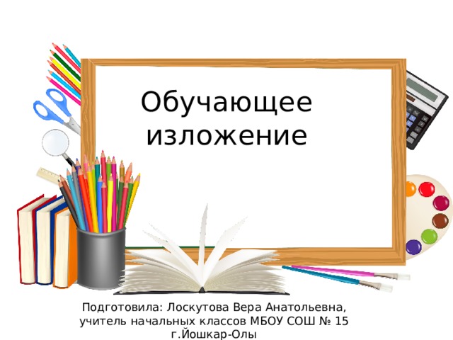 Обучающее изложение Подготовила: Лоскутова Вера Анатольевна, учитель начальных классов МБОУ СОШ № 15 г.Йошкар-Олы