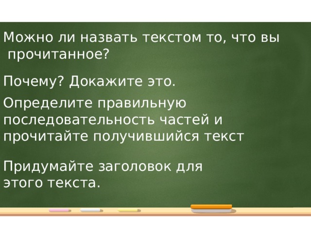 Можно ли назвать текстом то, что вы прочитанное? Почему? Докажите это. Определите правильную последовательность частей и прочитайте получившийся текст Придумайте заголовок для этого текста.