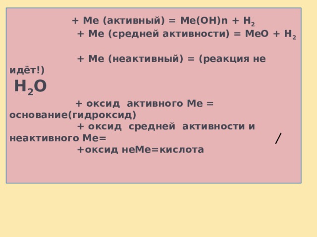   ВЫВОДЫ:     + Me (активный) = Me(OH)n + Н 2  + Ме (средней активности) = МеО + Н 2   + Ме (неактивный) = (реакция не идёт!)   Н 2 О    + оксид активного Ме = основание(гидроксид)  + оксид средней активности и неактивного Ме=  +оксид неМе=кислота      