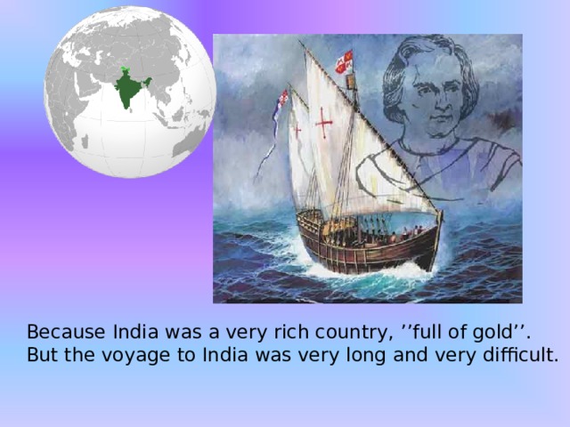 Because India was a very rich country,  ’’full of gold’’. But the voyage to India was very long and very difficult. 