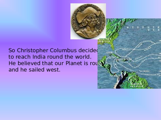 So Christopher Columbus decided to reach  India round the world.  He believed that our  Planet is round and he sailed west. 