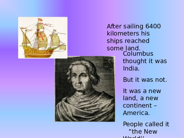 After sailing 6400 kilometers his ships reached some land. Columbus thought it was India. But it was not. It was a new land, a new continent – America. People called it “the New World’’. 