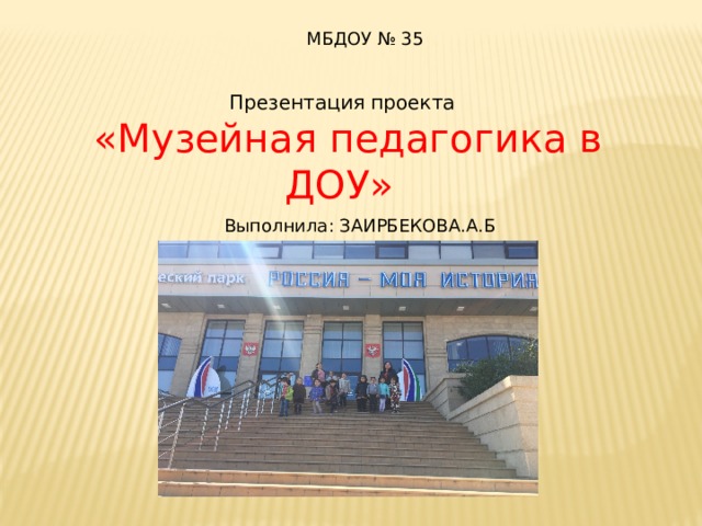  МБДОУ № 35 Презентация проекта  «Музейная педагогика в ДОУ» Выполнила: ЗАИРБЕКОВА.А.Б 