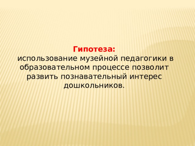   Гипотеза:   использование музейной педагогики в образовательном процессе позволит развить познавательный интерес дошкольников. 
