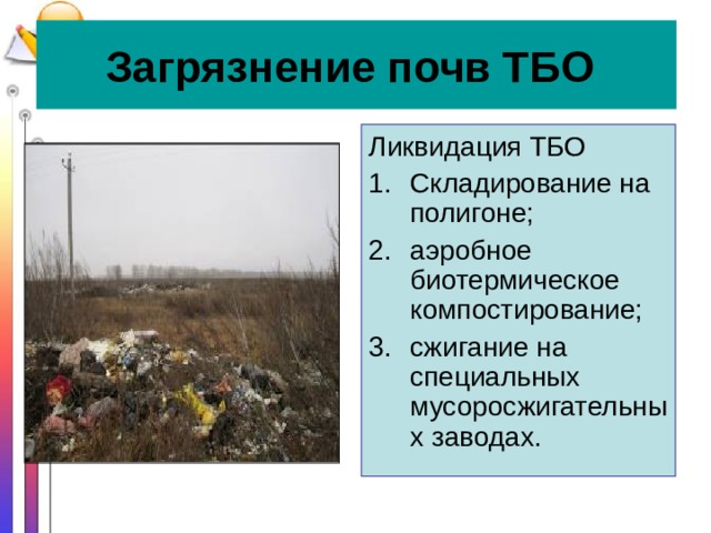Загрязнение почв ТБО  Ликвидация ТБО Складирование на полигоне; аэробное биотермическое компостирование; сжигание на специальных мусоросжигательных заводах. 