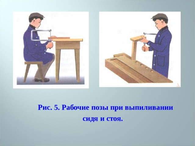  Рис. 5. Рабочие позы при выпиливании  сидя и стоя. 