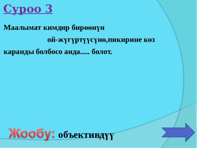 Суроо 3 Маалымат кимдир бирөөнүн ой-жүгүртүүсүнө,пикирине көз каранды болбосо анда..... болот.  объективдүү 