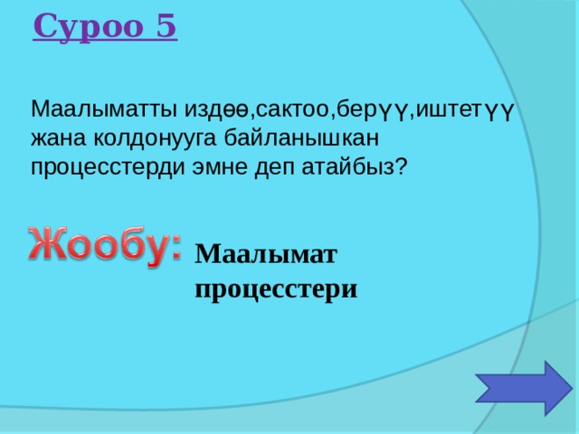Суроо 5 Маалыматты издөө,сактоо,берүү,иштетүү жана колдонууга байланышкан процесстерди эмне деп атайбыз ? Маалымат процесстери 
