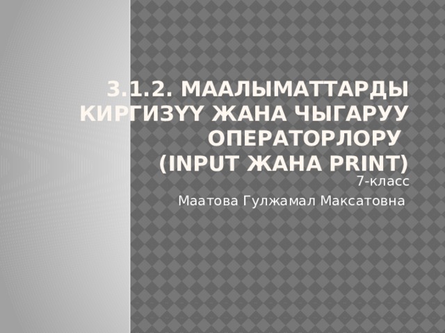 3.1.2. Маалыматтарды киргизүү жана чыгаруу операторлору  (input жана print) 7-класс Маатова Гулжамал Максатовна 