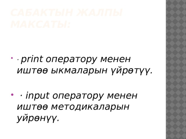 Сабактын жалпы максаты:   · print оператору менен иштөө ыкмаларын үйрөтүү.   · input оператору менен иштөө методикаларын уйрөнүү. 