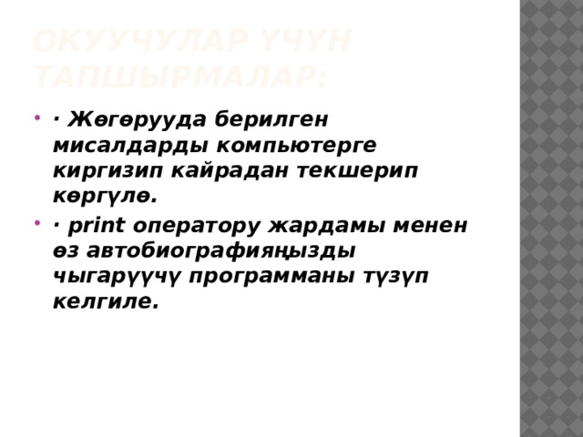 Окуучулар үчүн тапшырмалар: · Жөгөрууда берилген мисалдарды компьютерге киргизип кайрадан текшерип көргүлө. · print оператору жардамы менен өз автобиографияңызды чыгарүүчү программаны түзүп келгиле. 