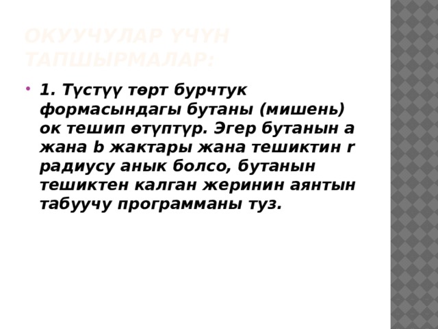 Окуучулар үчүн тапшырмалар: 1. Түстүү төрт бурчтук формасындагы бутаны (мишень) ок тешип өтүптүр. Эгер бутанын a жана b жактары жана тешиктин r радиусу анык болсо, бутанын тешиктен калган жеринин аянтын табуучу программаны туз. 