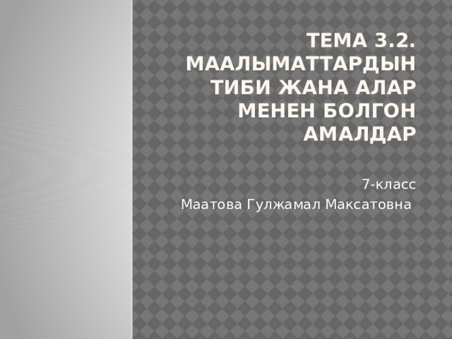 Тема 3.2. Маалыматтардын тиби жана алар менен болгон амалдар   7-класс Маатова Гулжамал Максатовна 