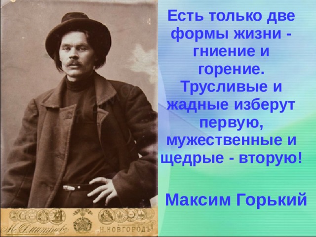 Есть только две формы жизни - гниение и горение. Трусливые и жадные изберут первую, мужественные и щедрые - вторую! Максим Горький 