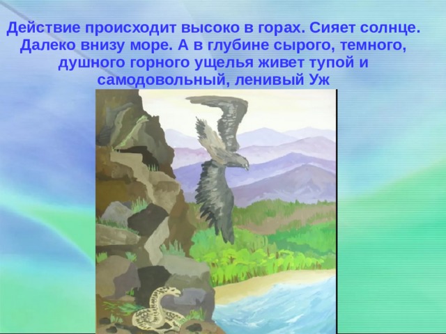 Действие происходит высоко в горах. Сияет солнце. Далеко внизу море. А в глубине сырого, темного, душного горного ущелья живет тупой и самодовольный, ленивый Уж 