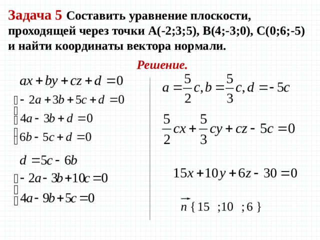 Задача 5 Составить уравнение плоскости, проходящей через точки А(-2;3;5), В(4;-3;0), С(0;6;-5) и найти координаты вектора нормали. Решение. 