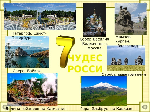 Петергоф. Санкт-Петербург. Мамаев курган. Волгоград. Собор Василия Блаженного. Москва. ЧУДЕС  РОССИИ. Озеро Байкал. Столбы выветривания (Коми) Долина гейзеров на Камчатке. Гора Эльбрус на Кавказе.