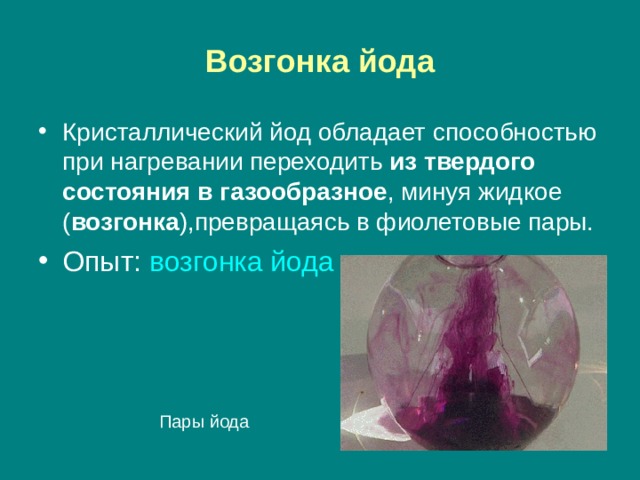 Возгонка йода Кристаллический йод обладает способностью при нагревании переходить из твердого  состояния в газообразное , минуя жидкое ( возгонка ),превращаясь в фиолетовые пары. Опыт: возгонка йода  Пары йода 
