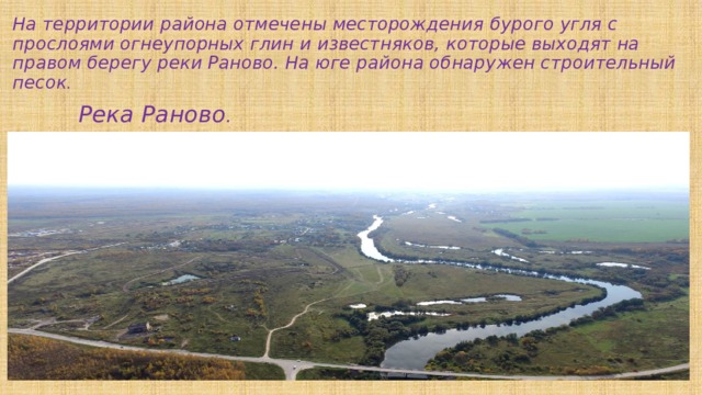На территории района отмечены месторождения бурого угля с прослоями огнеупорных глин и известняков, которые выходят на правом берегу реки Раново. На юге района обнаружен строительный песок .   Река Раново .  