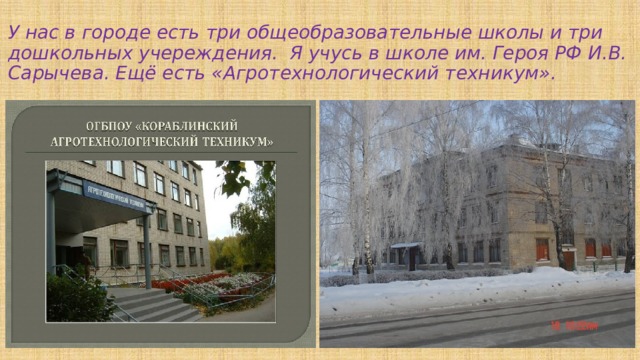 У нас в городе есть три общеобразовательные школы и три дошкольных учереждения. Я учусь в школе им. Героя РФ И.В. Сарычева. Ещё есть «Агротехнологический техникум». 