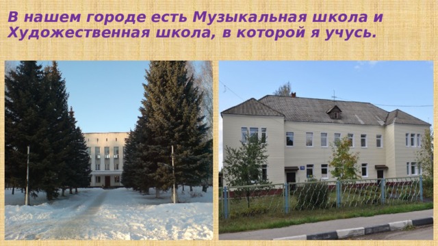 В нашем городе есть Музыкальная школа и Художественная школа, в которой я учусь. 