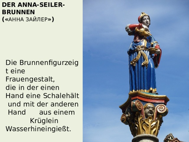 Der Anna-Seiler-Brunnen  (« Анна Зайлер ») Die Brunnenfigurzeigt eine Frauengestalt,  die in der einen  Hand eine Schalehält  und mit der anderen Hand  aus einem  Krüglein  Wasserhineingießt.   