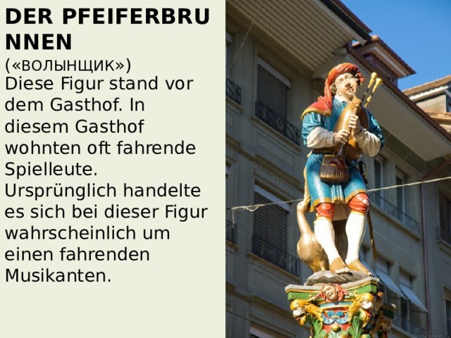 Der Pfeiferbrunnen  (« Волынщик »)   Diese Figur stand vor dem Gasthof. In diesem Gasthof wohnten oft fahrende Spielleute. Ursprünglich handelte es sich bei dieser Figur wahrscheinlich um einen fahrenden Musikanten. 