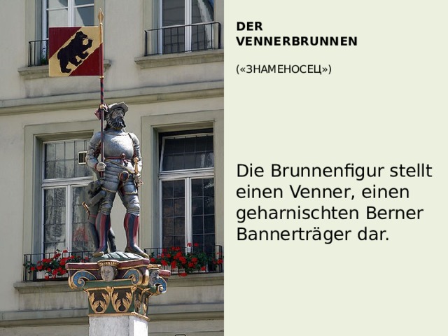 Der   Vennerbrunnen   («Знаменосец»)     Die Brunnenfigur stellt einen Venner, einen geharnischten Berner Bannerträger dar. 