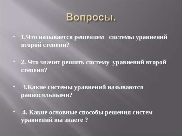 1.Что называется решением системы уравнений второй степени?   2. Что значит решить систему уравнений второй степени?    3.Какие системы уравнений называются равносильными?    4. Какие основные способы решения систем уравнений вы знаете ?  