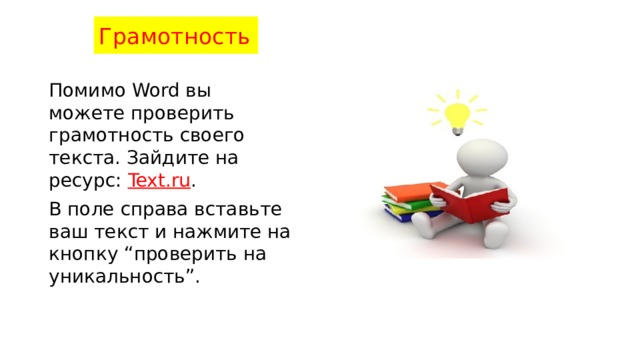 Грамотность Помимо Word вы можете проверить грамотность своего текста. Зайдите на ресурс:  Text.ru . В поле справа вставьте ваш текст и нажмите на кнопку “проверить на уникальность”.   
