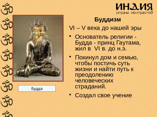 Буддизм VI – V века до нашей эры Основатель религии - Будда - принц Гаутама, жил в VI в. до н.э. Покинул дом и семью, чтобы постичь суть жизни и найти путь к преодолению человеческих страданий. Создал свое учение Будда 