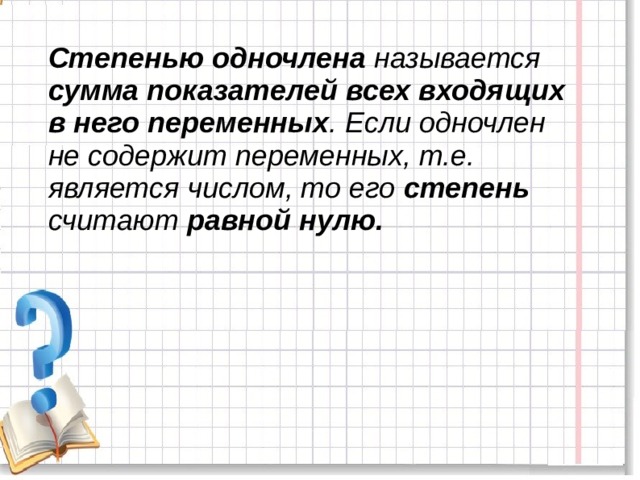 Степенью одночлена называется сумма показателей всех входящих в него переменных . Если одночлен не содержит переменных, т.е. является числом, то его степень считают равной нулю.   