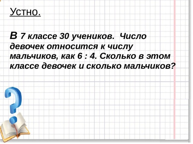 Устно.   В 7 классе 30 учеников. Число девочек относится к числу мальчиков, как 6 : 4. Сколько в этом классе девочек и сколько мальчиков? 