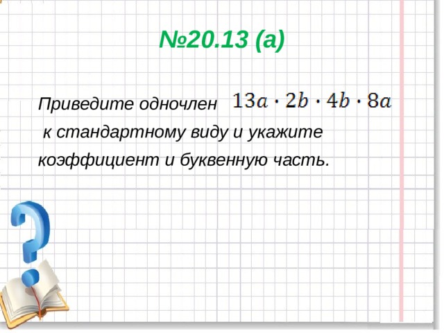 № 20.13 (а)   Приведите одночлен  к стандартному виду и укажите коэффициент и буквенную часть. 