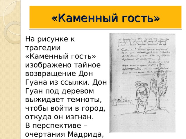 «Каменный гость» На рисунке к трагедии «Каменный гость» изображено тайное возвращение Дон Гуана из ссылки. Дон Гуан под деревом выжидает темноты, чтобы войти в город, откуда он изгнан. В перспективе – очертания Мадрида, крепостная стена. 