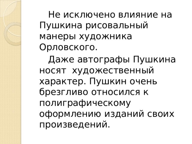  Не исключено влияние на Пушкина рисовальный манеры художника Орловского.  Даже автографы Пушкина носят художественный характер. Пушкин очень брезгливо относился к полиграфическому оформлению изданий своих произведений. 