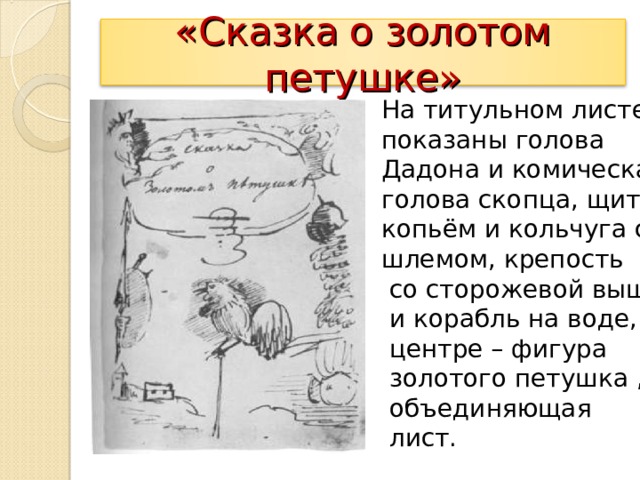 «Сказка о золотом петушке» На титульном листе показаны голова Дадона и комическая голова скопца, щит с копьём и кольчуга со шлемом, крепость  со сторожевой вышкой  и корабль на воде, а в  центре – фигура  золотого петушка ,  объединяющая  лист. 