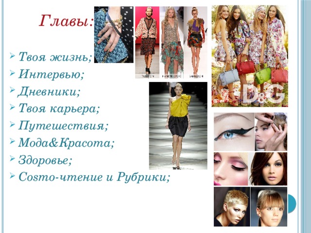  Главы:  Твоя жизнь; Интервью; Дневники; Твоя карьера; Путешествия; Мода&Красота; Здоровье; Cosmo-чтение и Рубрики;    
