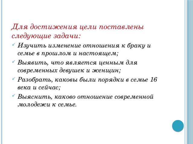 Для достижения цели поставлены следующие задачи: Изучить изменение отношения к браку и семье в прошлом и настоящем; Выявить, что является ценным для современных девушек и женщин; Разобрать, каковы были порядки в семье 16 века и сейчас; Выяснить, каково отношение современной молодежи к семье.  