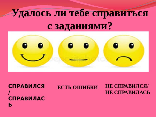 Удалось ли тебе справиться с заданиями?  СПРАВИЛСЯ/ СПРАВИЛАСЬ  ЕСТЬ ОШИБКИ НЕ СПРАВИЛСЯ/ НЕ СПРАВИЛАСЬ 